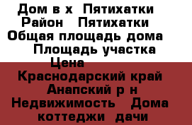 Дом в х. Пятихатки  › Район ­ Пятихатки  › Общая площадь дома ­ 110 › Площадь участка ­ 300 › Цена ­ 2 200 000 - Краснодарский край, Анапский р-н Недвижимость » Дома, коттеджи, дачи продажа   